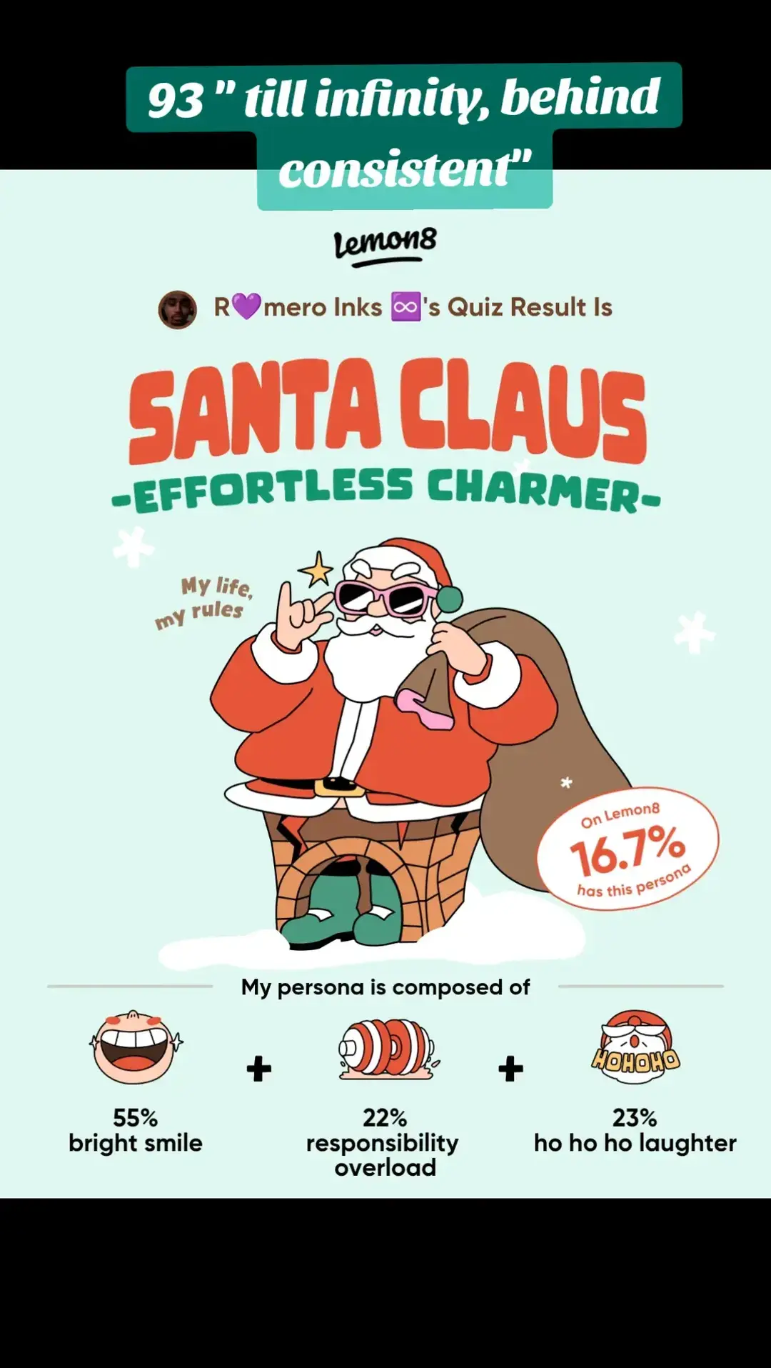 I just took a fun quiz on Lemon8 and discovered my Christmas persona is "Santa Claus" with a "Effortless Charmer" undertone! Take the quiz to find out your own festive persona! #​MerryQuizmas  Random Thoughts 💭What's on my mind: "8" what goes around comes around, call that shit karma!, like my two "steps" to be stepping into "power" number 8 Current Mood: "rising" ⭐ Rate: my rating is "to infinity and beyond" 93 Till Infinity  💵 Price: "infinity" money #Lemon8 #joeybadass #relatable #artistsupport #93tillinfinity #autistic #nothingbutlove #loveandhiphop #quiztime 