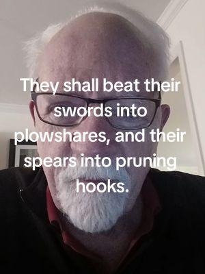 #Isaiah2:1-4 # And they shall beat their swords into plowshares and their spears into pruning hooks.  So that nation shall no longer lift up the sword against nation. Neither shall they learn war anymore.