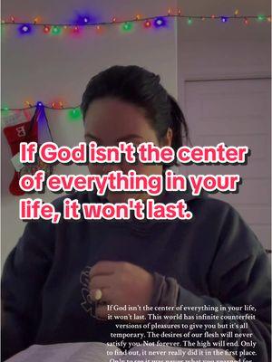 If God isn't the center of everything in your life, it won't last. This world has infinite counterfeit versions of pleasures to give you but it's all temporary. The desires of our flesh will never satisfy you. Not forever. The high will end. Only to find out, it never really did it in the first place. Only to see it was never what you yearned for. Only when you turn to Jesus and and His living water and once you taste who Jesus is.. what He has to give you, will you truly be satisfied.  #motivationalchristiantiktok #powerfulchristianmessages #biblicaltiktok #christianwomenmotivation #trendingchristiantiktokvideos #tiktokviralsongsgospel #popularchristiancontent #tiktokchristianworship #christiantok #christiangirltiktok #christiantiktoker #christianitytiktok #christiantiktok #christiantiktokcommunity #tiktokchristian #christiantiktoks #christiantiktokertiktokforchrist #fyp #foryou #foryoupage #viral #viraltiktok #viral_video #viralvideos #christian #christianmotivation #jesusisking #christjesus #jesuschristislord #jesusislord #prayer #prayerwarriors #childofgod #jesus #jesuslovesvou #faith #holyspirit #worship #praise #fypp #fypviraltiktok🖤シ゚☆♡ #fyppppppppppppppppppppppp #virall #viraltiktokr #trending #trendingvideo #trendingsong #trendingsound #trendingtiktok #christianhumor #holyspirit #revival #bibleverse #church #virall #christianity #fypシ #jesustok #jesustiktok #trustgod  