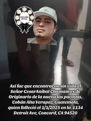 Así fue que encontraron sin vida el Señor CesarAnibal Chamam es de Originario de la nueva las pacayas, Cobán Alta Verapaz, Guatemala, quien falleció el 1/1/2025 en la  1134 Detroit Ave, Concord, CA 94520 #viralvideo #dale❤️ #serviciosocial #california #paratiiiiiiiiiiiiiiiiiiiiiiiiiiiiiii @🕊️💚🙏WALTER GEOVANY CAAL OF2 @🕊️💚🙏WALTER GEOVANY CAAL OF3 @WALTERGEOVANYCAALCHC502 @Winter Coc Ba #viraltiktok #compartan 