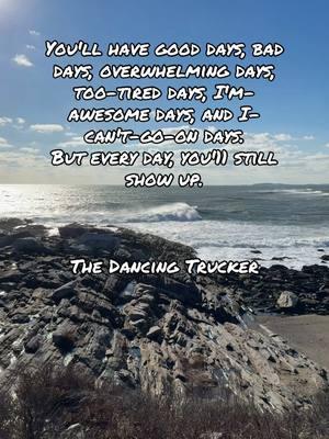 You'll have good days, bad days, overwhelming days, too-tired days, I'm-awesome days, and I-can't-go-on days. But every day, you'11 still show up. @The Dancing Trucker #fyp #thedancingtrucker #aaronmartell #aaronrmartell #followme #2025 #pemaquidpoint #maine #ocean 