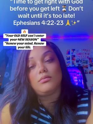 #creatorsearchinsights 📝 Caption: “Time to get right with God before you get left ⏳ Don’t wait until it’s too late! Ephesians 4:22-23 🙏✨” 🔥  “Your OLD SELF can’t enter your NEW SEASON” “Renew your mind. Renew your life. #Ephesians42223 #FaithJourney #GetRightWithGod #RenewYourMind #BibleVerse #SpiritualGrowth #Transformation #JesusSaves #ChristianTikTok #DailyScripture #GodsPlan #FaithOverFear #GodFirst #HeIsRisen #RepentAndBelieve #godsmessage 