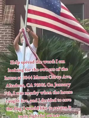 Help spread the word: I am looking for the owners of the house at 3044 Mount Curve Ave, Altadena, CA 91001. On January 7th, I was nearby when the house caught fire, and I decided to save the flag. I would like to return it to its rightful owner. #wildfire #FirefighterHeroes #AnimalRescue #usa 