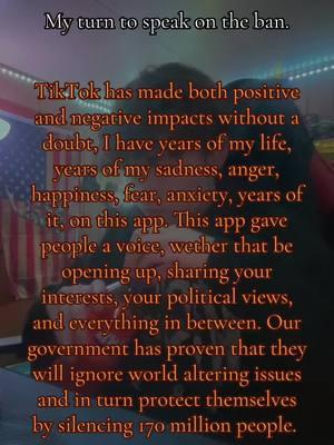 My take. I know my opinion won’t change anything, especially not our government peeved over a conspiracy. To the people saying the ban is unconstitutional, do not stand for you, but I do agree with the cause, therefore I stand behind you.  #fyp #change #tiktok #ban #TiktokBan #silenced #dobetter #170millionpeoplefightingfortiktok 