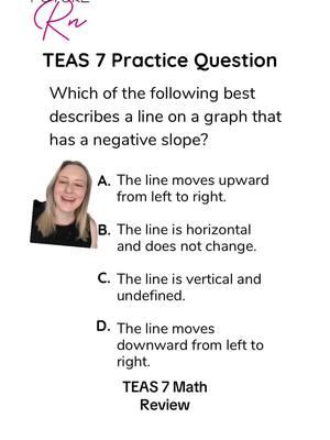 Join my next live ⬆️⬆️ Draw this out to help answer the question. A line with  negative slope will have decreasing y values as x increases. Therefore the line moves downward as you move to the right. The answer is D! #teastest #futurenurse #prenursing #futurenursesoftiktok #atiteas #teasexam #teas7 ##atiteas7 #futurern #teas7math TEAS 7 math study guide 