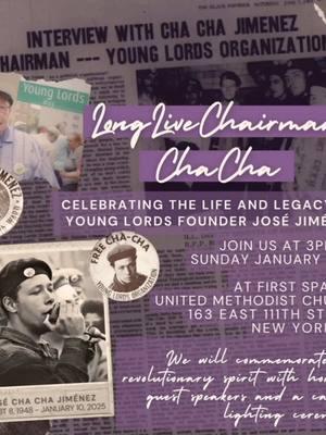 Revolutionary Roll Call! On the 26th, we unite to honor the life and legacy of Chairman Cha Cha Jiménez—an unwavering catalyst for change and a symbol of resistance. As founder of the Young Lords and co-founder of the Rainbow Coalition, Cha Cha Jiménez inspired generations of activists. This call to action invites all those who believe in the power of unity and change to join us in commemorating Cha Cha Jiménez’s enduring spirit and the groundbreaking work of the Young Lords. Together, we’ll continue the fight for Puerto Rican rights and social justice. In a display of solidarity, we encourage attendees to wear their organizational colors or gear and bring white or purple candles for the candlelighting ceremony at the end of the event. The event will be a powerful celebration of Cha Cha Jiménez’s life and commitment to empowering communities. In a moving finale, we’ll illuminate the night with the candlelighting ceremony, symbolizing Cha Cha Jiménez’s unwavering dedication to the cause. Be part of this historic moment as we carry on the legacy of the Young Lords and their transformative impact. ¡Viva Cha Cha! #FreePalestine #FreePuertoRico #newerayounglords #younglords #younglordsparty #younglordsorganization #NEYL #YL #YLO #YLP #rainbowcoalition #unity #wakeup #afrolatino #afrolatina #latinx #bootsontheground #community #freepalesti̇ne #grassroots #revolutionary #blackpantherparty #survivalprograms #culture  #freepuertorico #puertorico #Boricua #afrotaino #backtoborikén 