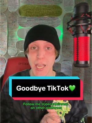 Goodbye TikTok💚🫡 I love every single one of you guys! I will still be making videos on other platforms so follow me @joeconklinreal !  Thank you for being here and following me. This isn’t the end of me making videos though! I will still be making skate videos, writing your names on my skateboards, doing giveaways and more over on socials. See you over on the other places :)  Much Love ~ @joeconklinreal #joeconklinreal #tiktokban #goodbyetiktok #followme 