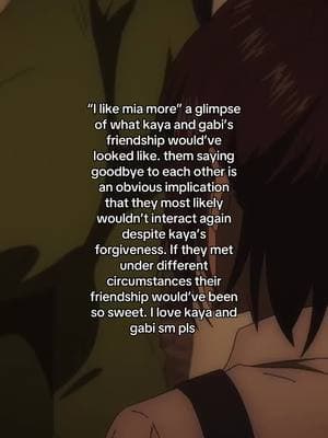 true kaya did think of gabi as a friend before she found out the truth but it didn’t really last long. I think after the whole restaurant incident is when gabi starts to reflect cause of the scene of her alone in some room where she thought of sashas family and said “they’re just devils” followed up by her saying “I don’t get it”. AND the scene of her overhearing kaya is such an important scene to gabi’s development, that’s when her views on everything changed. the whole gabi kaya sasha situation is so important to me they make me so sad !!! #gabibraun #attackontitan 