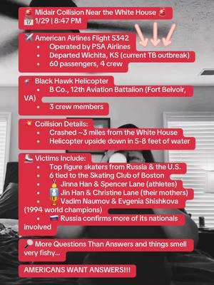 🚨 Something Isn’t Adding Up… 🚨 A midair collision involving American Airlines Flight 5342 and a Black Hawk helicopter near the White House raises major questions. The plane, operated by PSA Airlines, was flying from Kansas, where there’s currently a tuberculosis outbreak—coincidence? Even more suspicious—top figure skaters from Russia and the U.S. were on board, including six linked to the Skating Club of Boston and Russian-born 1994 world champions. Russia has confirmed more of its nationals were involved. The Black Hawk belonged to the 12th Aviation Battalion out of Fort Belvoir, VA—a military unit. Why was it flying so close to the flight path of a commercial airline? And why did this happen just 3 miles from the White House? To make things even weirder, the helicopter was found upside down in 5-8 feet of water—but mostly intact. Was this a freak accident, or is there something bigger at play? 💭 What do you think? Comment below. #SomethingIsOff #MidairCollision #PlaneCrash #WashingtonDC #AmericanAirlines #BlackHawk #TBOutbreak #Russia #CoincidenceOrCoverup #FigureSkating #BreakingNews #ConspiracyOrTruth #trending #fyp 